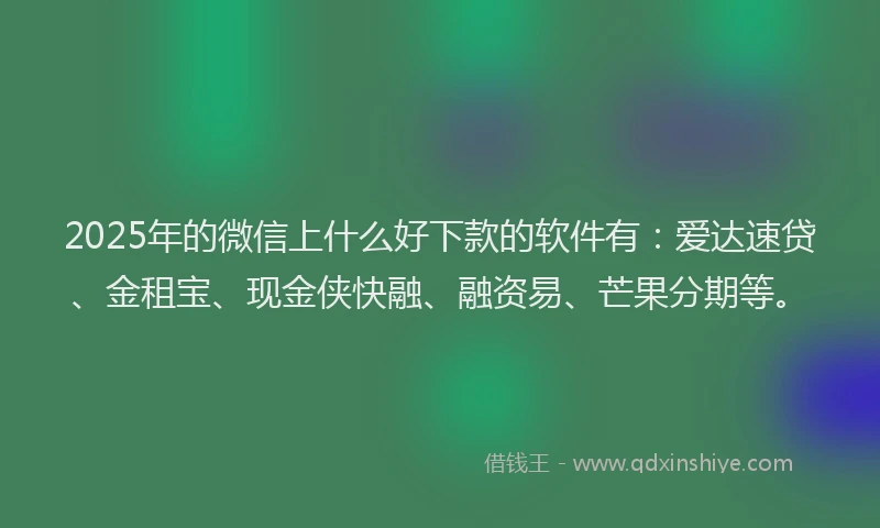 2025年的微信上什么好下款的软件有：爱达速贷、金租宝、现金侠快融、融资易、芒果分期等。