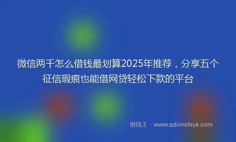 微信两千怎么借钱最划算2025年推荐，分享五个征信瑕疵也能借网贷轻松下款的平台