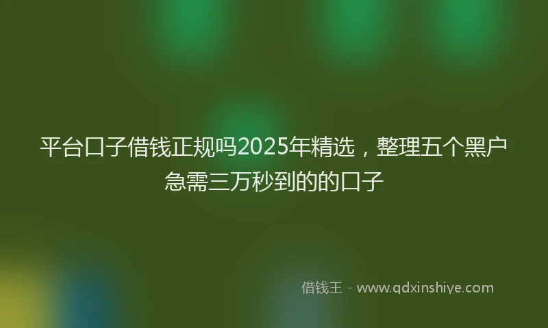 平台口子借钱正规吗2025年精选，整理五个黑户急需三万秒到的的口子