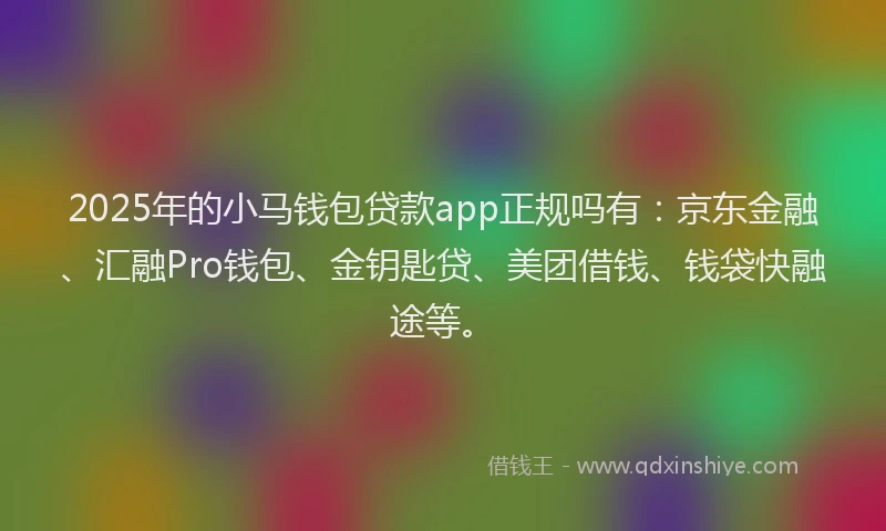 2025年的小马钱包贷款app正规吗有：京东金融、汇融Pro钱包、金钥匙贷、美团借钱、钱袋快融途等。
