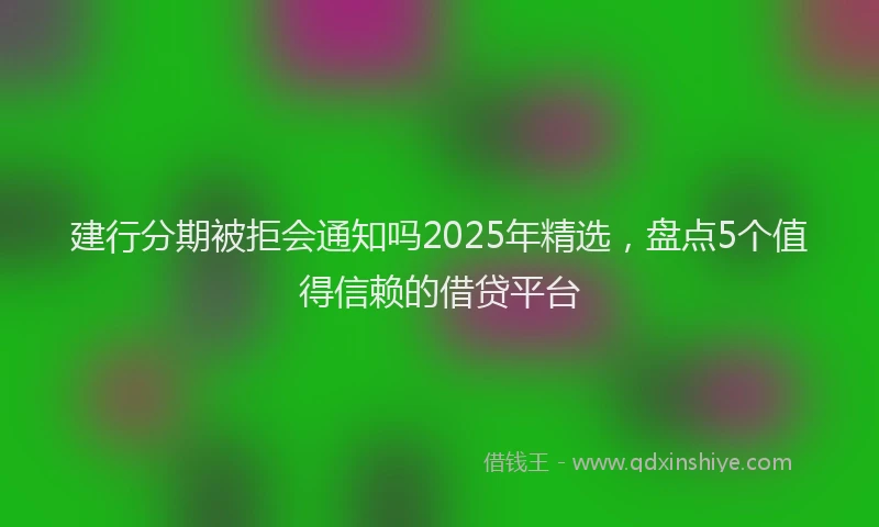 建行分期被拒会通知吗2025年精选，盘点5个值得信赖的借贷平台