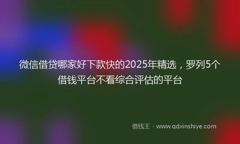微信借贷哪家好下款快的2025年精选，罗列5个借钱平台不看综合评估的平台