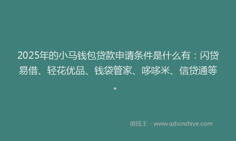 2025年的小马钱包贷款申请条件是什么有：闪贷易借、轻花优品、钱袋管家、哆哆米、信贷通等。