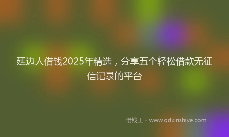 延边人借钱2025年精选，分享五个轻松借款无征信记录的平台
