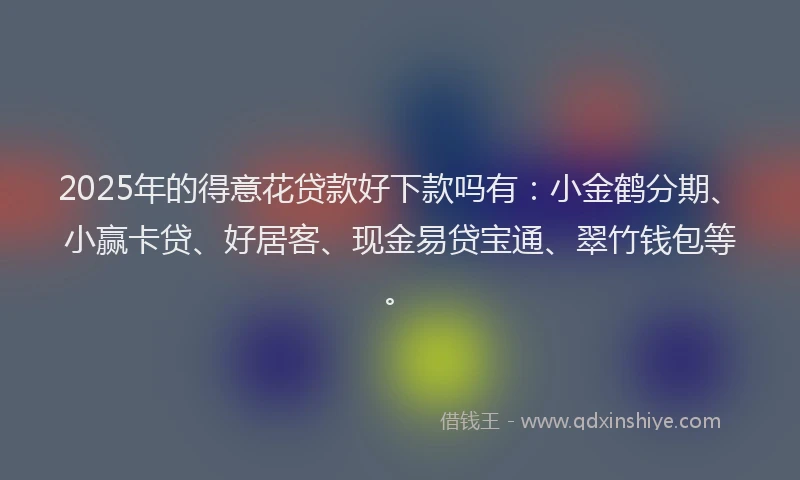 2025年的得意花贷款好下款吗有：小金鹤分期、小赢卡贷、好居客、现金易贷宝通、翠竹钱包等。