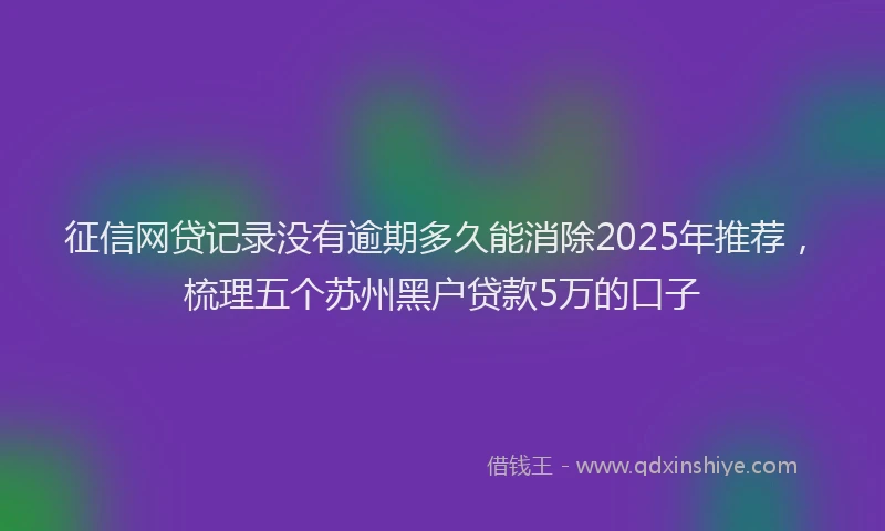征信网贷记录没有逾期多久能消除2025年推荐，梳理五个苏州黑户贷款5万的口子