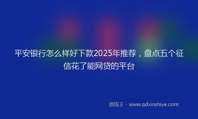 平安银行怎么样好下款2025年推荐，盘点五个征信花了能网贷的平台