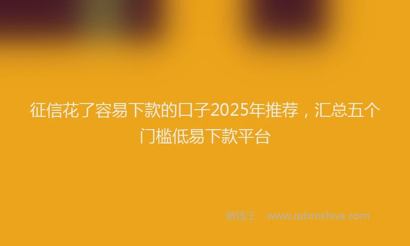 征信花了容易下款的口子2025年推荐，汇总五个门槛低易下款平台