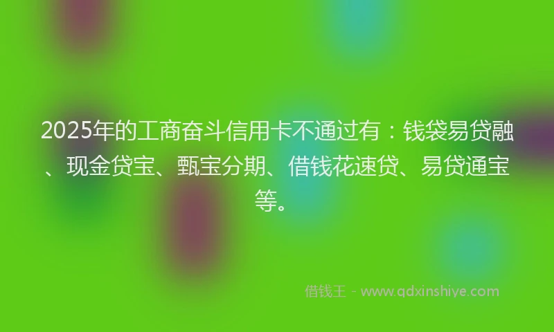2025年的工商奋斗信用卡不通过有：钱袋易贷融、现金贷宝、甄宝分期、借钱花速贷、易贷通宝等。