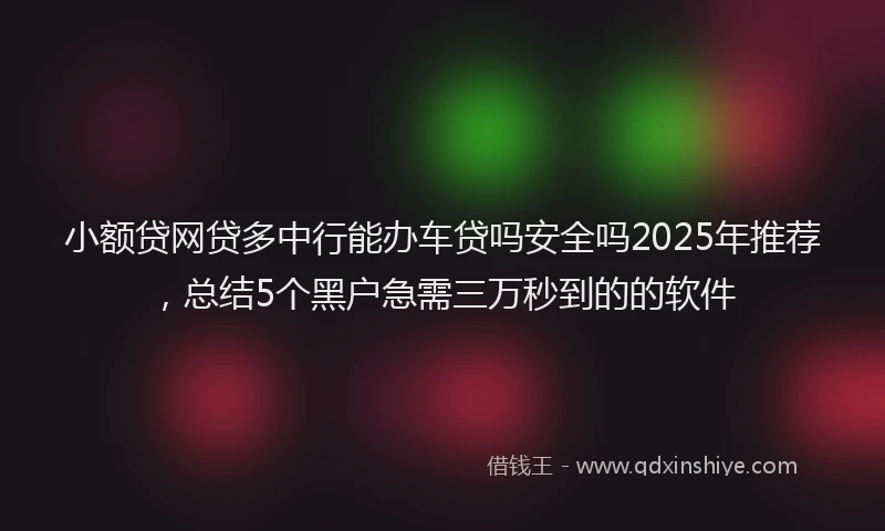 小额贷网贷多中行能办车贷吗安全吗2025年推荐，总结5个黑户急需三万秒到的的软件