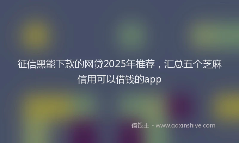 征信黑能下款的网贷2025年推荐，汇总五个芝麻信用可以借钱的app