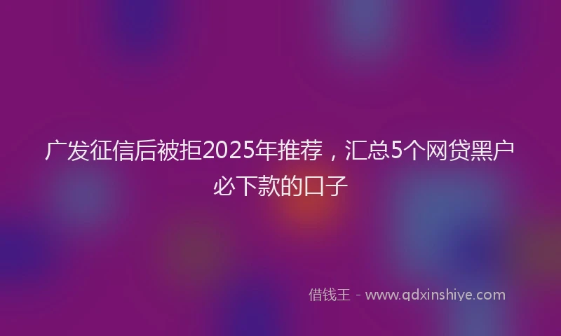 广发征信后被拒2025年推荐，汇总5个网贷黑户必下款的口子