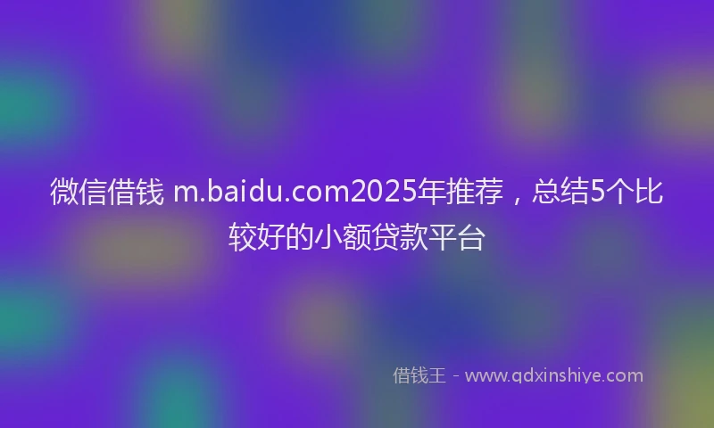 微信借钱 m.baidu.com2025年推荐，总结5个比较好的小额贷款平台