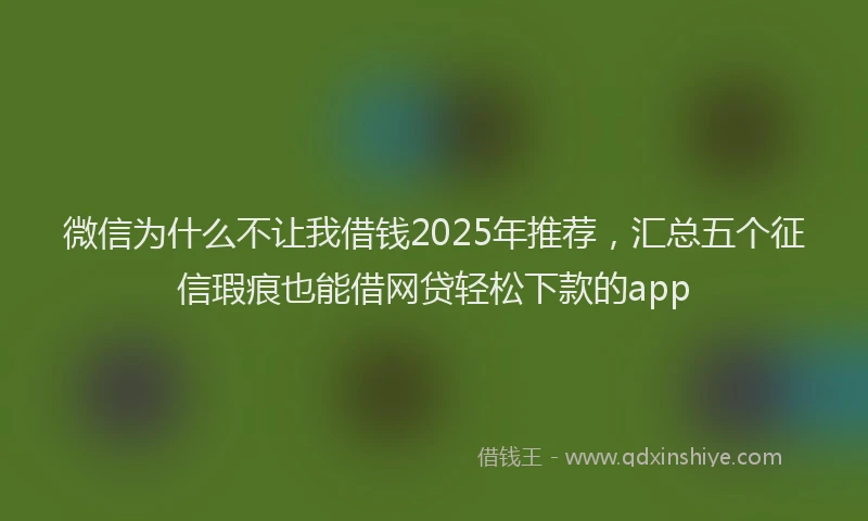 微信为什么不让我借钱2025年推荐，汇总五个征信瑕疵也能借网贷轻松下款的app