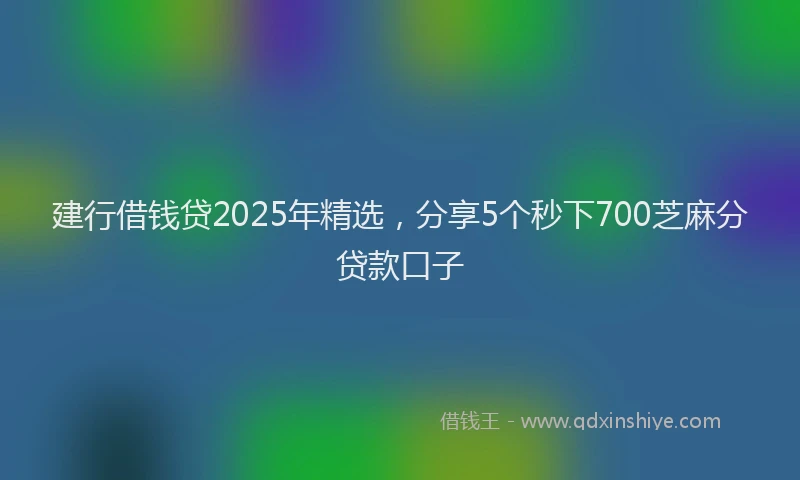 建行借钱贷2025年精选，分享5个秒下700芝麻分贷款口子