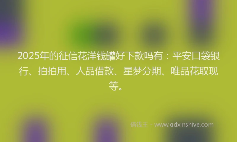 2025年的征信花洋钱罐好下款吗有：平安口袋银行、拍拍用、人品借款、星梦分期、唯品花取现等。