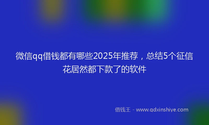 微信qq借钱都有哪些2025年推荐，总结5个征信花居然都下款了的软件