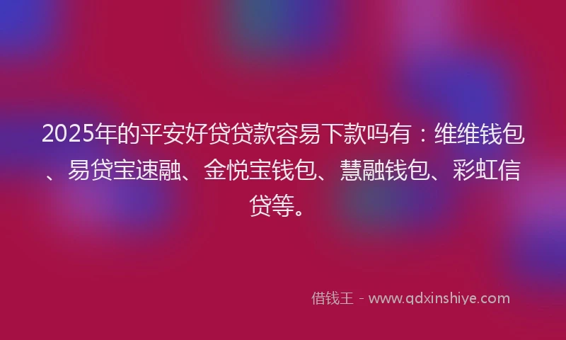 2025年的平安好贷贷款容易下款吗有：维维钱包、易贷宝速融、金悦宝钱包、慧融钱包、彩虹信贷等。