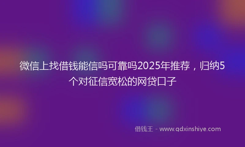 微信上找借钱能信吗可靠吗2025年推荐，归纳5个对征信宽松的网贷口子