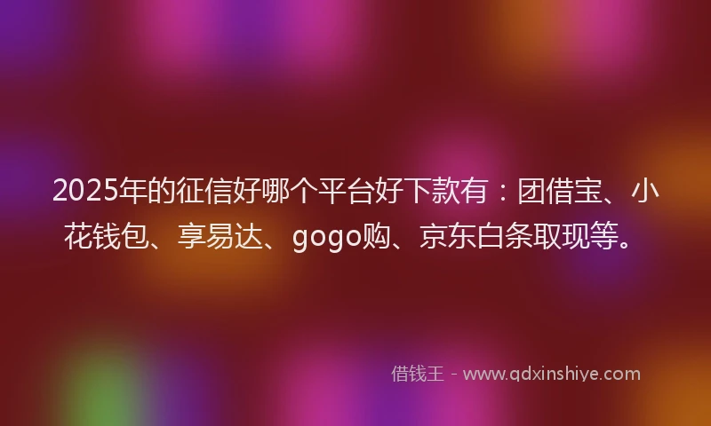 2025年的征信好哪个平台好下款有：团借宝、小花钱包、享易达、gogo购、京东白条取现等。