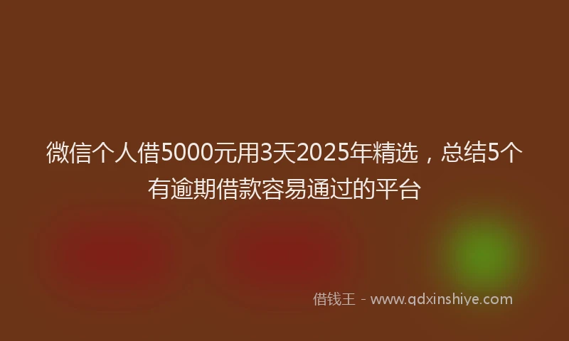 微信个人借5000元用3天2025年精选，总结5个有逾期借款容易通过的平台