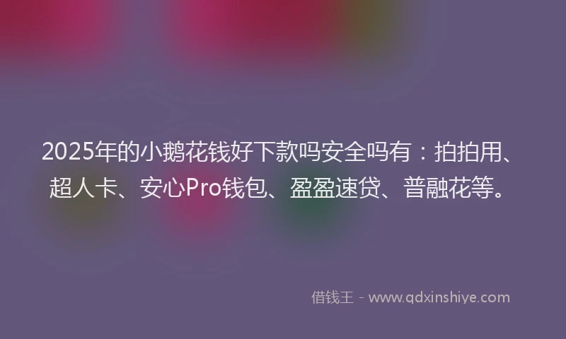 2025年的小鹅花钱好下款吗安全吗有：拍拍用、超人卡、安心Pro钱包、盈盈速贷、普融花等。
