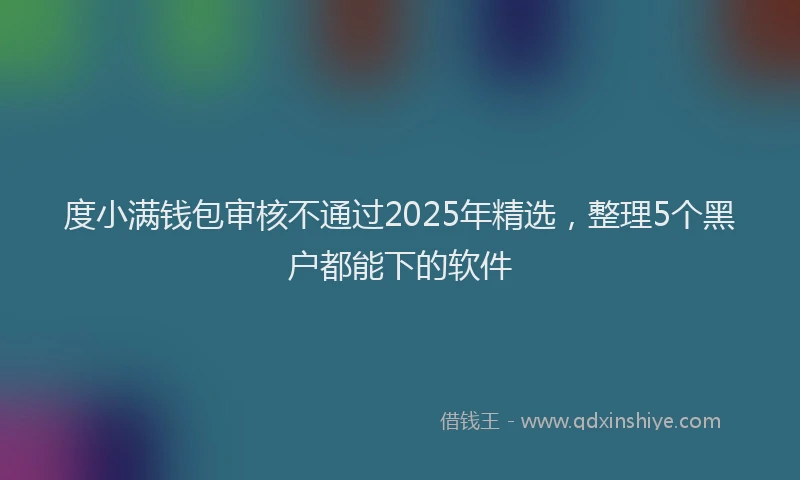 度小满钱包审核不通过2025年精选，整理5个黑户都能下的软件