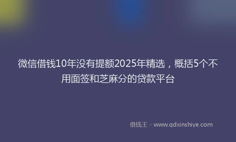 微信借钱10年没有提额2025年精选，概括5个不用面签和芝麻分的贷款平台