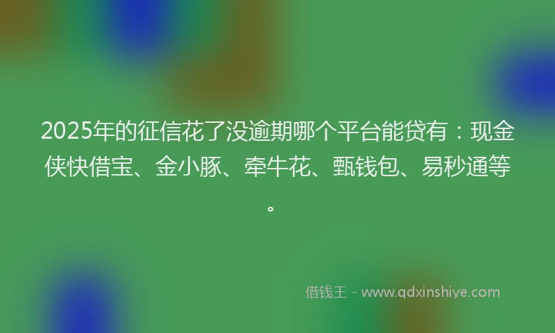 2025年的征信花了没逾期哪个平台能贷有：现金侠快借宝、金小豚、牵牛花、甄钱包、易秒通等。
