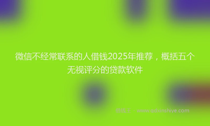 微信不经常联系的人借钱2025年推荐，概括五个无视评分的贷款软件