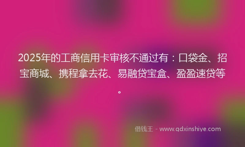 2025年的工商信用卡审核不通过有：口袋金、招宝商城、携程拿去花、易融贷宝盒、盈盈速贷等。