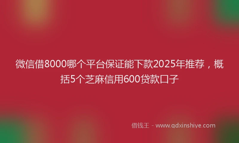 微信借8000哪个平台保证能下款2025年推荐，概括5个芝麻信用600贷款口子