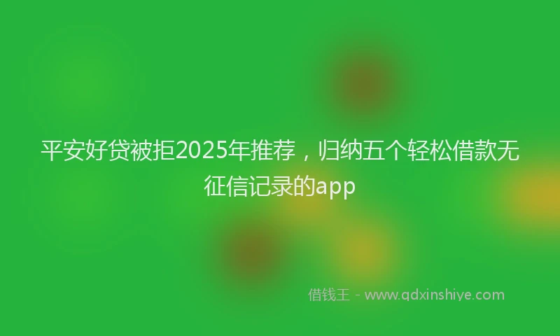 平安好贷被拒2025年推荐，归纳五个轻松借款无征信记录的app