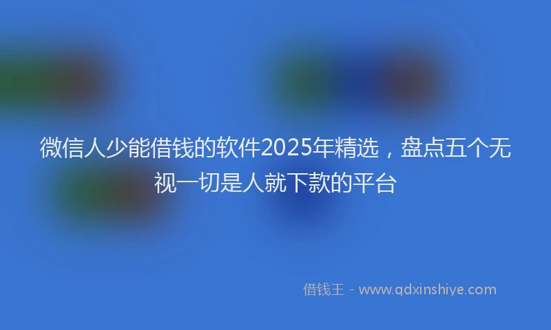 微信人少能借钱的软件2025年精选，盘点五个无视一切是人就下款的平台