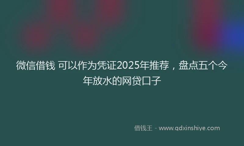 微信借钱 可以作为凭证2025年推荐，盘点五个今年放水的网贷口子