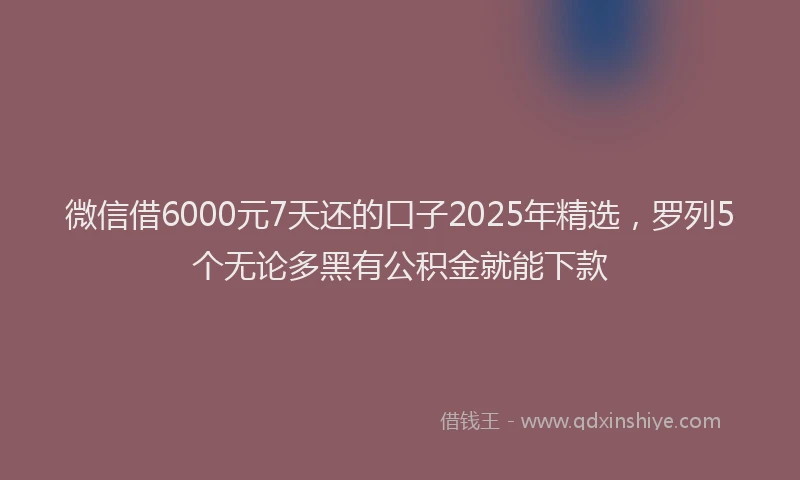 微信借6000元7天还的口子2025年精选，罗列5个无论多黑有公积金就能下款