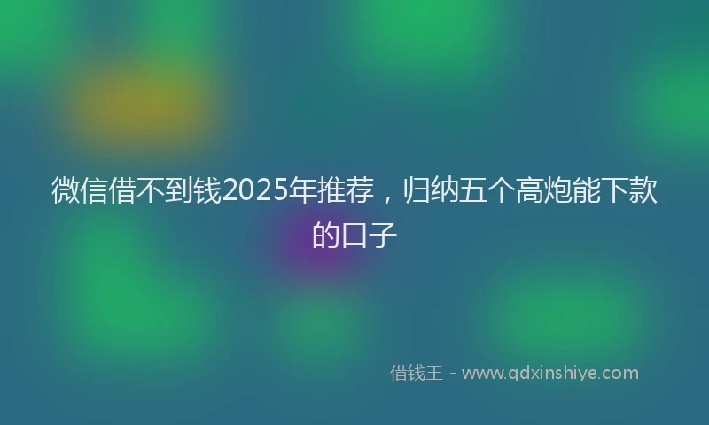 微信借不到钱2025年推荐，归纳五个高炮能下款的口子