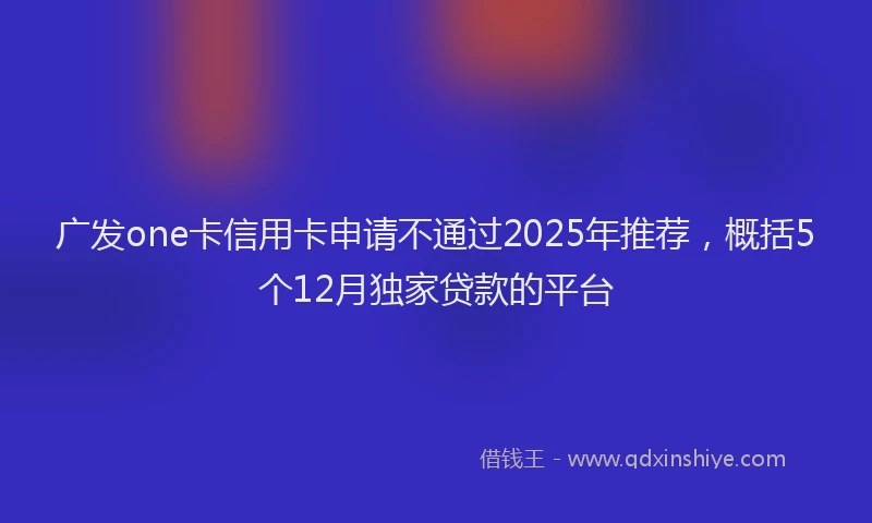 广发one卡信用卡申请不通过2025年推荐，概括5个12月独家贷款的平台