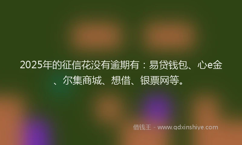 2025年的征信花没有逾期有：易贷钱包、心e金、尔集商城、想借、银票网等。