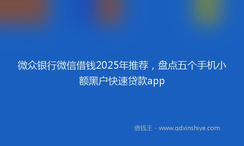 微众银行微信借钱2025年推荐，盘点五个手机小额黑户快速贷款app