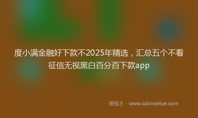 度小满金融好下款不2025年精选，汇总五个不看征信无视黑白百分百下款app
