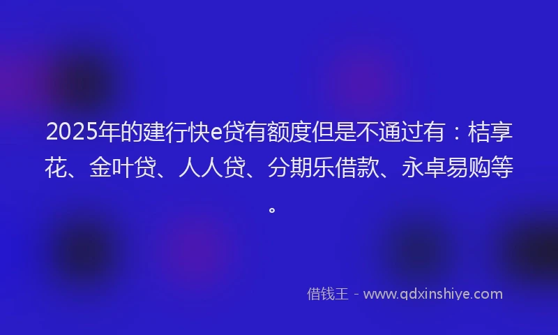 2025年的建行快e贷有额度但是不通过有：桔享花、金叶贷、人人贷、分期乐借款、永卓易购等。