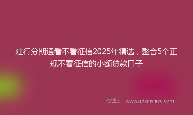 建行分期通看不看征信2025年精选，整合5个正规不看征信的小额贷款口子