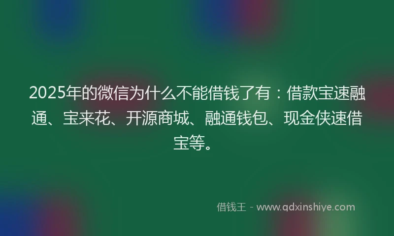 2025年的微信为什么不能借钱了有：借款宝速融通、宝来花、开源商城、融通钱包、现金侠速借宝等。