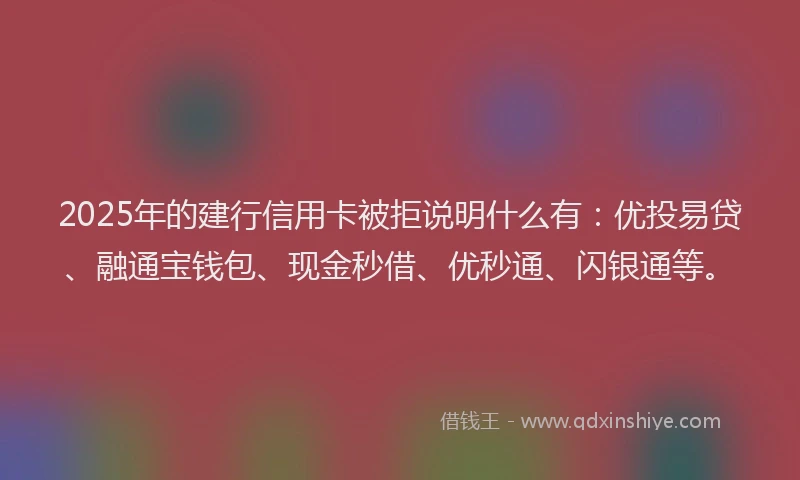 2025年的建行信用卡被拒说明什么有：优投易贷、融通宝钱包、现金秒借、优秒通、闪银通等。