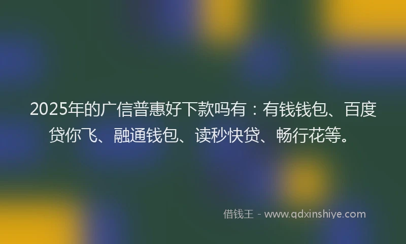 2025年的广信普惠好下款吗有：有钱钱包、百度贷你飞、融通钱包、读秒快贷、畅行花等。