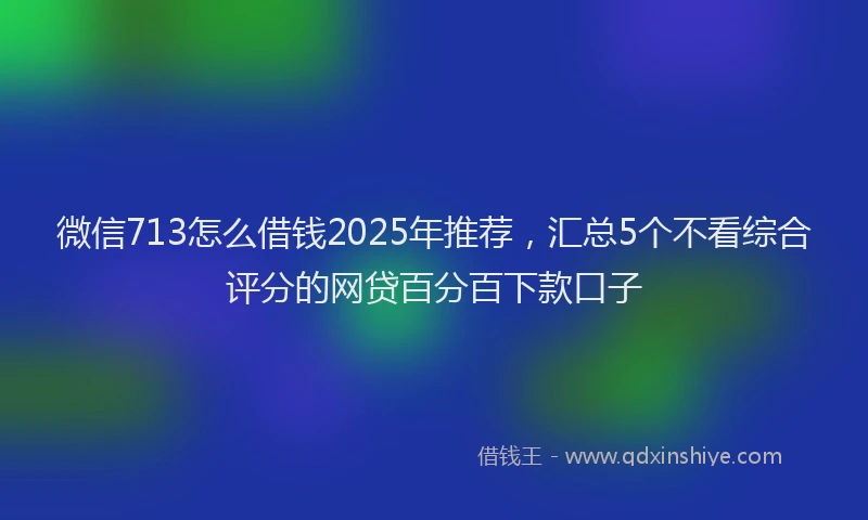 微信713怎么借钱2025年推荐，汇总5个不看综合评分的网贷百分百下款口子