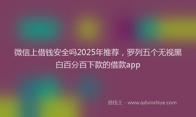 微信上借钱安全吗2025年推荐，罗列五个无视黑白百分百下款的借款app