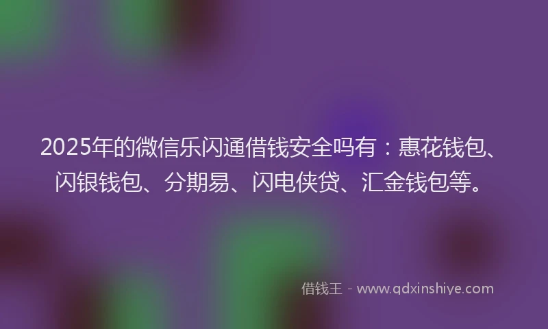 2025年的微信乐闪通借钱安全吗有：惠花钱包、闪银钱包、分期易、闪电侠贷、汇金钱包等。