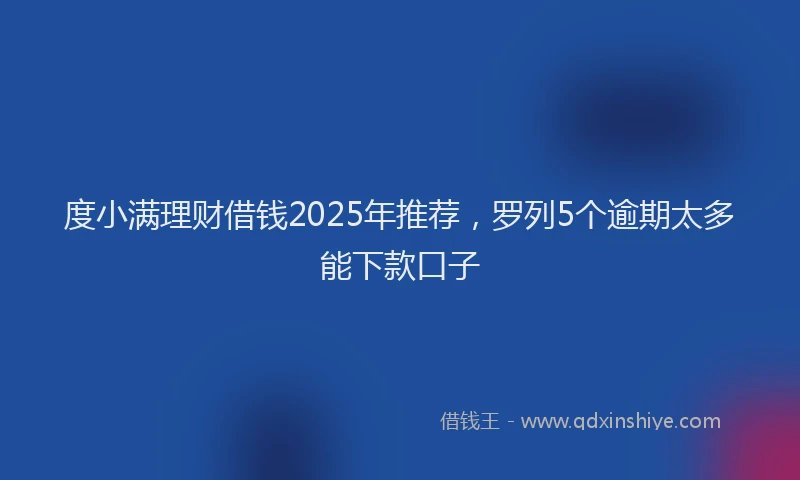 度小满理财借钱2025年推荐，罗列5个逾期太多能下款口子